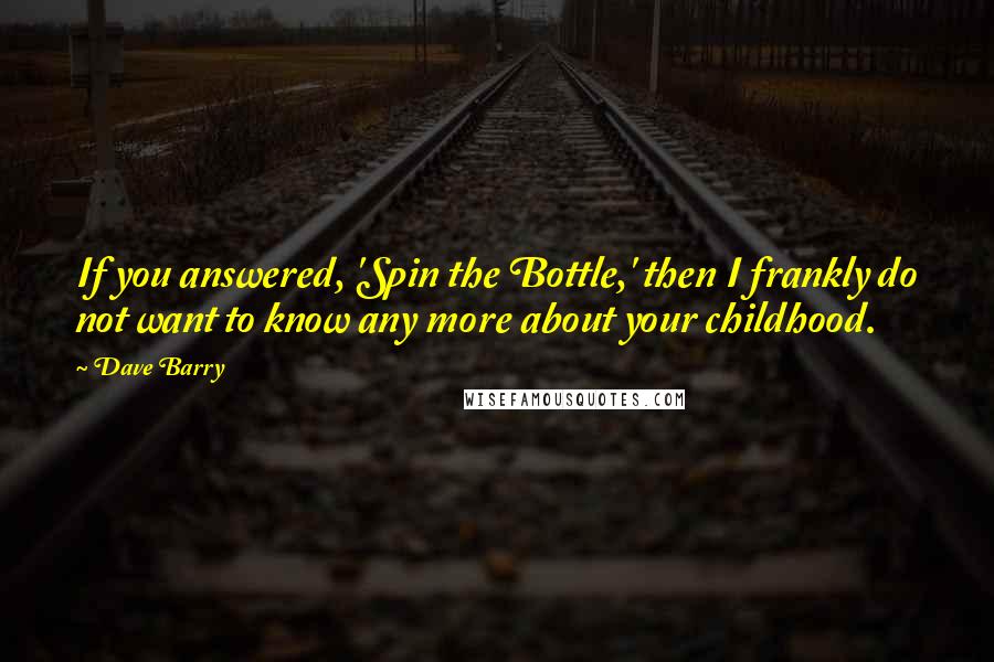 Dave Barry Quotes: If you answered, 'Spin the Bottle,' then I frankly do not want to know any more about your childhood.