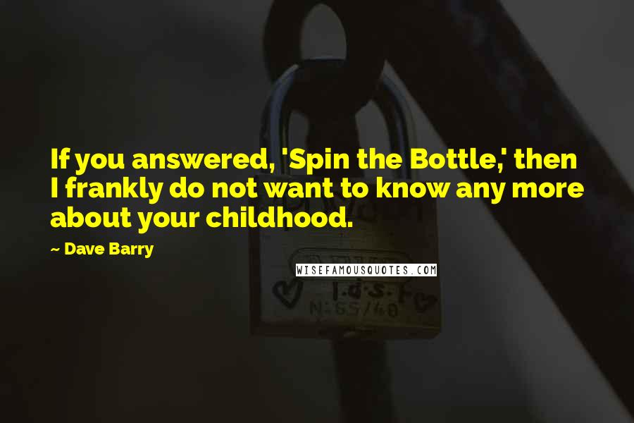 Dave Barry Quotes: If you answered, 'Spin the Bottle,' then I frankly do not want to know any more about your childhood.