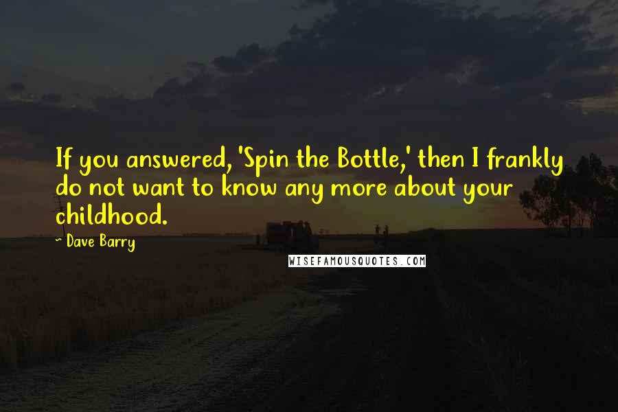 Dave Barry Quotes: If you answered, 'Spin the Bottle,' then I frankly do not want to know any more about your childhood.