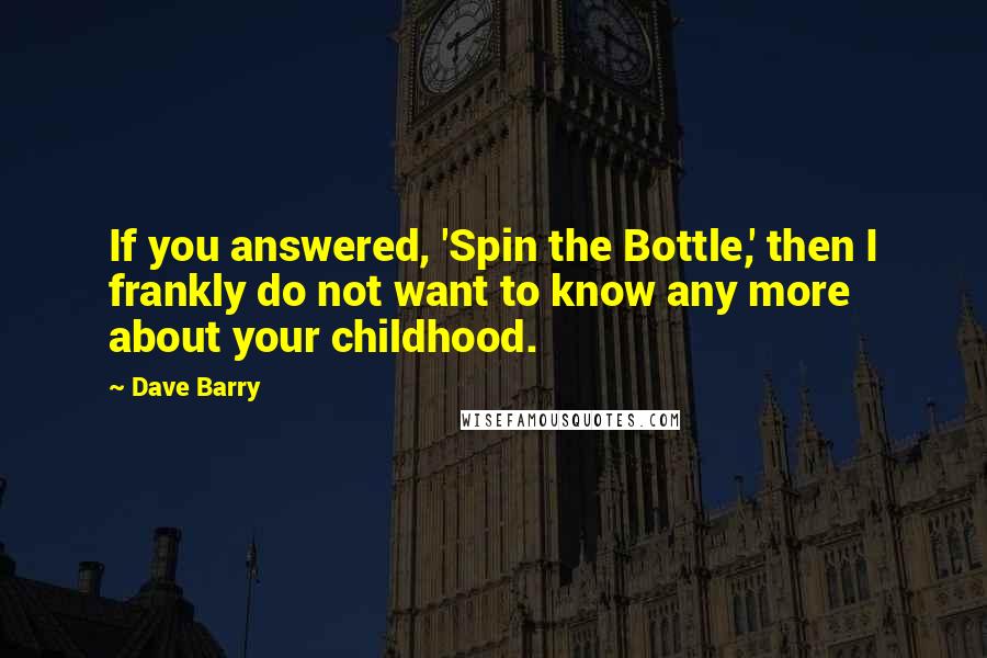 Dave Barry Quotes: If you answered, 'Spin the Bottle,' then I frankly do not want to know any more about your childhood.