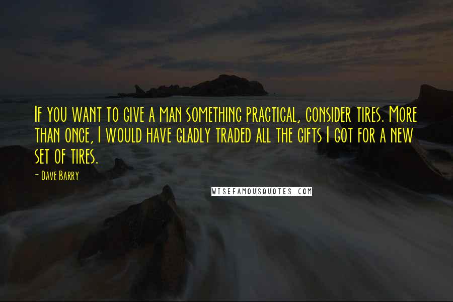 Dave Barry Quotes: If you want to give a man something practical, consider tires. More than once, I would have gladly traded all the gifts I got for a new set of tires.