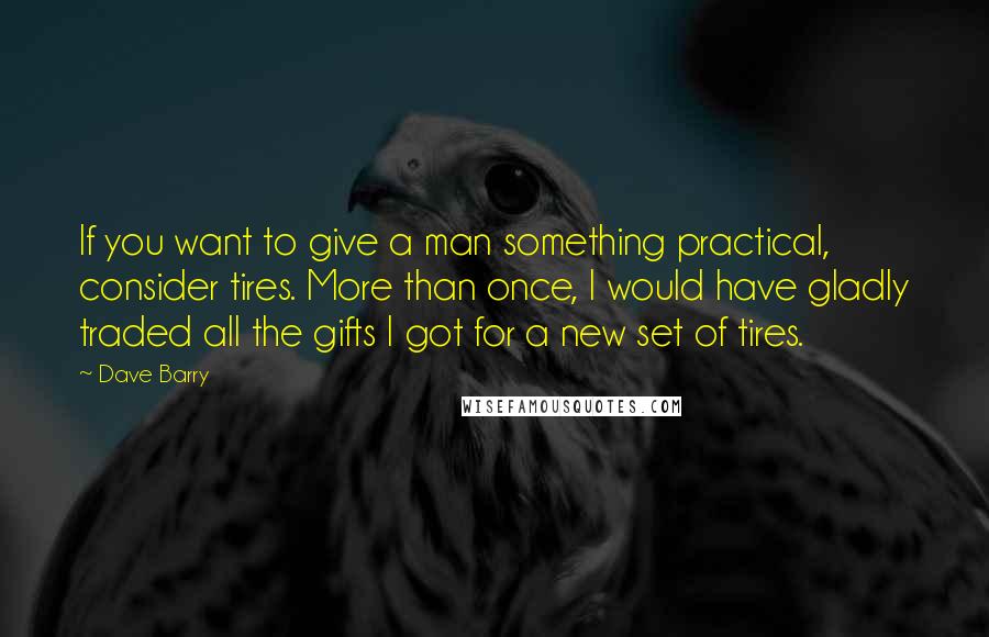 Dave Barry Quotes: If you want to give a man something practical, consider tires. More than once, I would have gladly traded all the gifts I got for a new set of tires.