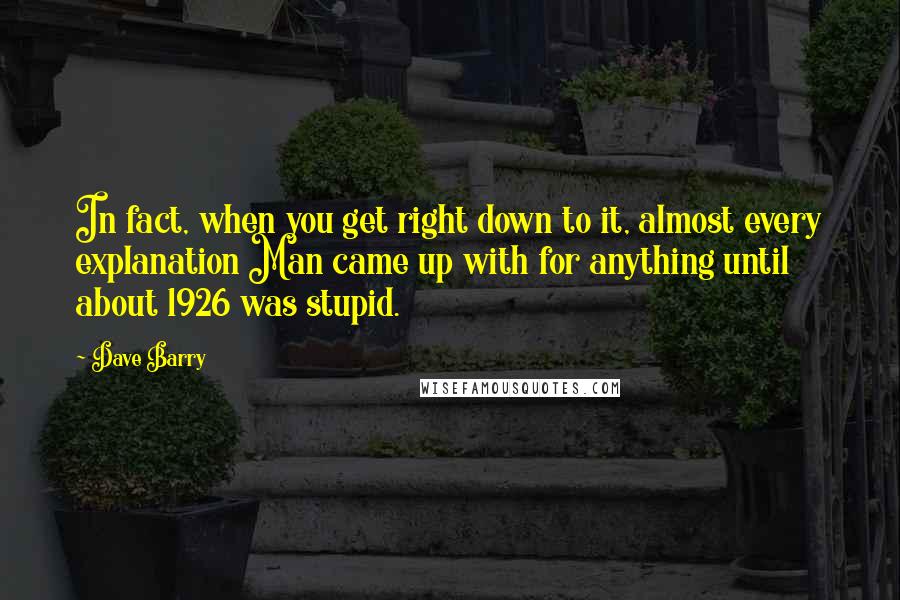 Dave Barry Quotes: In fact, when you get right down to it, almost every explanation Man came up with for anything until about 1926 was stupid.