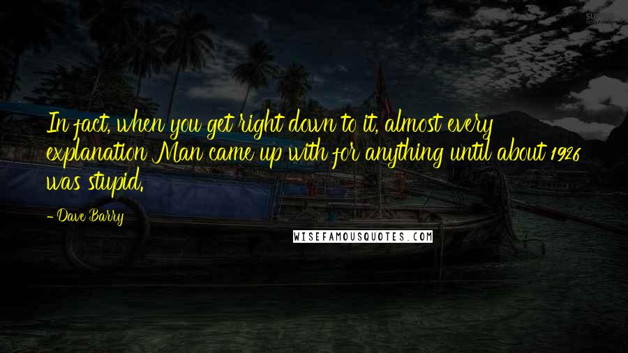 Dave Barry Quotes: In fact, when you get right down to it, almost every explanation Man came up with for anything until about 1926 was stupid.
