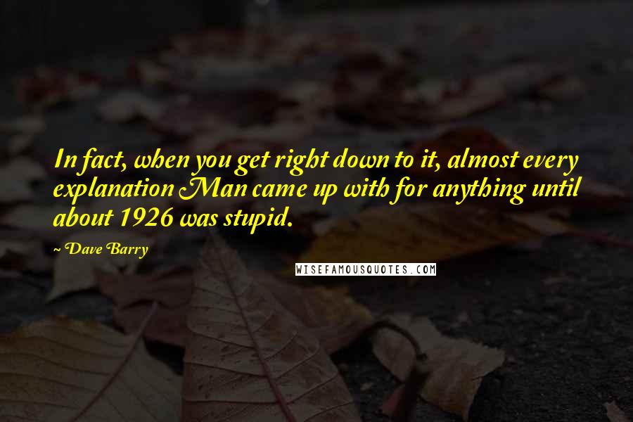 Dave Barry Quotes: In fact, when you get right down to it, almost every explanation Man came up with for anything until about 1926 was stupid.