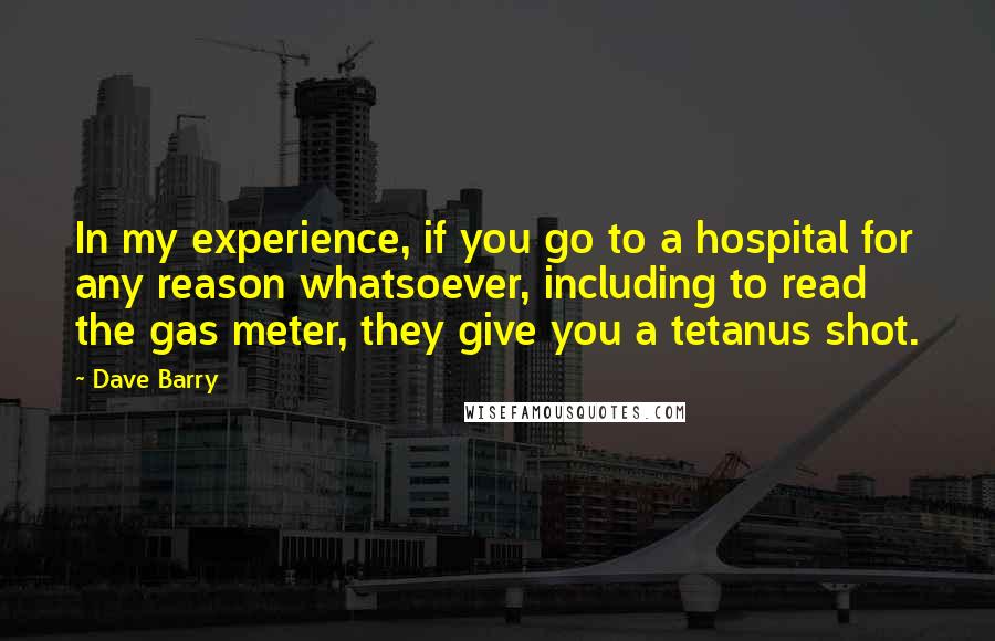 Dave Barry Quotes: In my experience, if you go to a hospital for any reason whatsoever, including to read the gas meter, they give you a tetanus shot.
