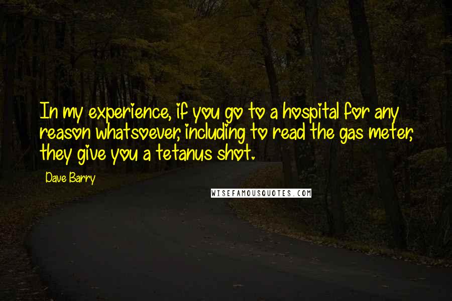 Dave Barry Quotes: In my experience, if you go to a hospital for any reason whatsoever, including to read the gas meter, they give you a tetanus shot.