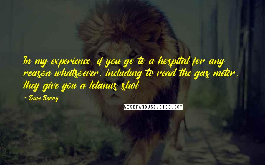 Dave Barry Quotes: In my experience, if you go to a hospital for any reason whatsoever, including to read the gas meter, they give you a tetanus shot.