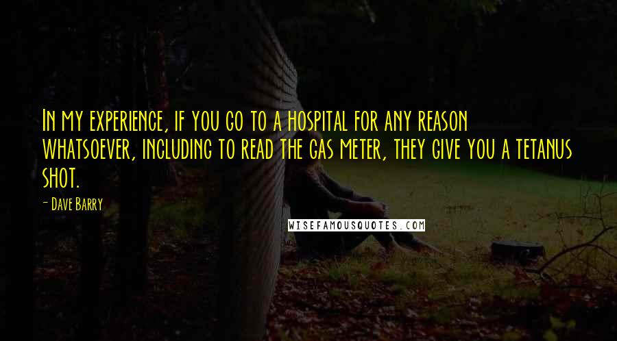 Dave Barry Quotes: In my experience, if you go to a hospital for any reason whatsoever, including to read the gas meter, they give you a tetanus shot.