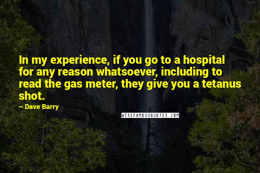 Dave Barry Quotes: In my experience, if you go to a hospital for any reason whatsoever, including to read the gas meter, they give you a tetanus shot.