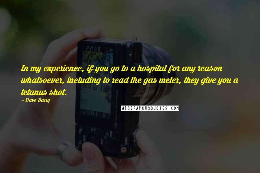 Dave Barry Quotes: In my experience, if you go to a hospital for any reason whatsoever, including to read the gas meter, they give you a tetanus shot.