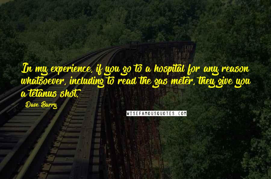 Dave Barry Quotes: In my experience, if you go to a hospital for any reason whatsoever, including to read the gas meter, they give you a tetanus shot.