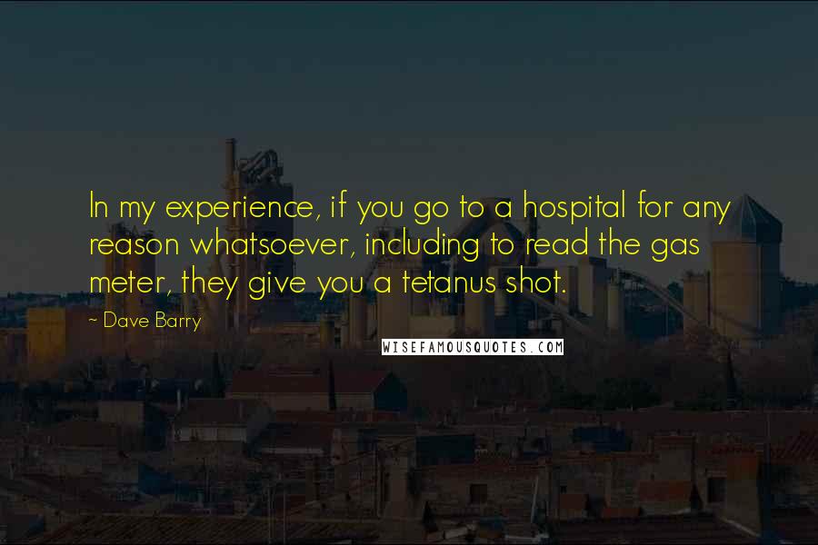 Dave Barry Quotes: In my experience, if you go to a hospital for any reason whatsoever, including to read the gas meter, they give you a tetanus shot.