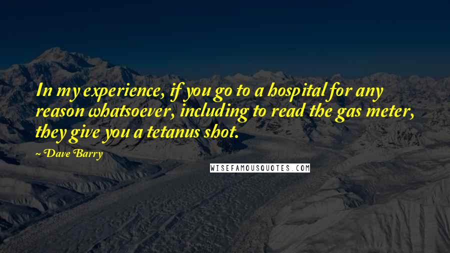 Dave Barry Quotes: In my experience, if you go to a hospital for any reason whatsoever, including to read the gas meter, they give you a tetanus shot.