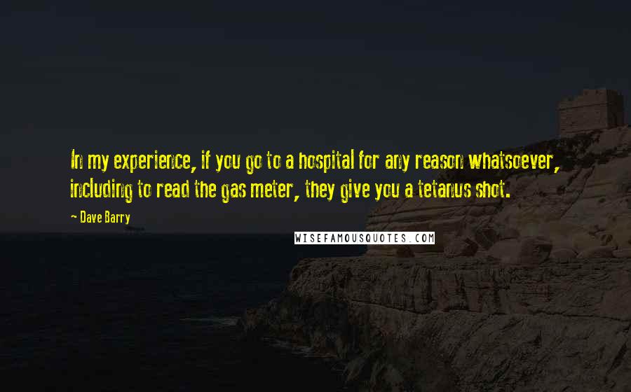 Dave Barry Quotes: In my experience, if you go to a hospital for any reason whatsoever, including to read the gas meter, they give you a tetanus shot.