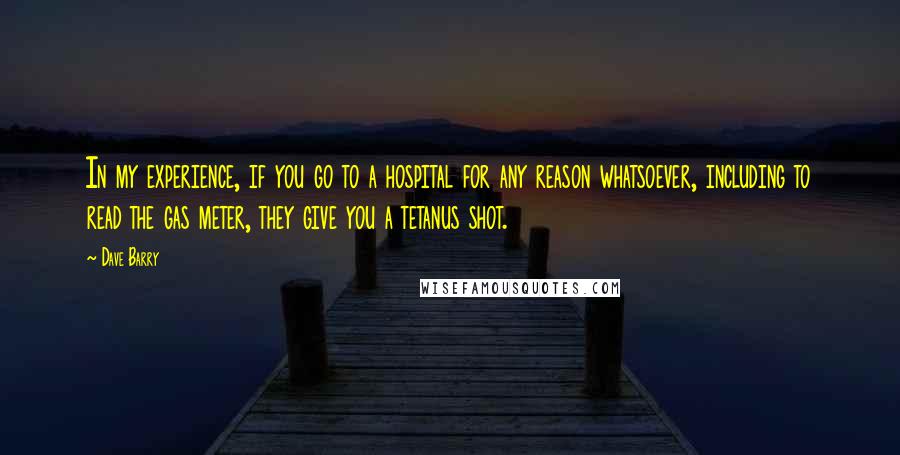 Dave Barry Quotes: In my experience, if you go to a hospital for any reason whatsoever, including to read the gas meter, they give you a tetanus shot.