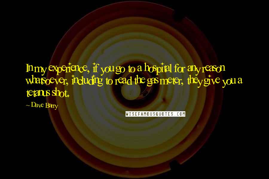 Dave Barry Quotes: In my experience, if you go to a hospital for any reason whatsoever, including to read the gas meter, they give you a tetanus shot.