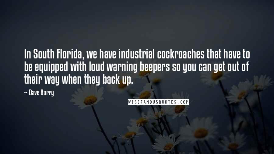 Dave Barry Quotes: In South Florida, we have industrial cockroaches that have to be equipped with loud warning beepers so you can get out of their way when they back up.