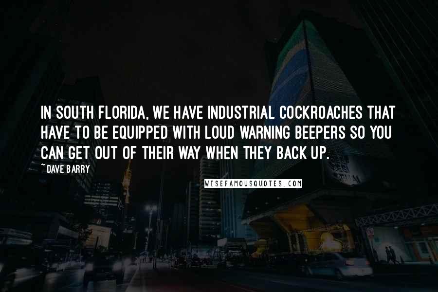 Dave Barry Quotes: In South Florida, we have industrial cockroaches that have to be equipped with loud warning beepers so you can get out of their way when they back up.