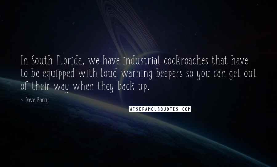 Dave Barry Quotes: In South Florida, we have industrial cockroaches that have to be equipped with loud warning beepers so you can get out of their way when they back up.