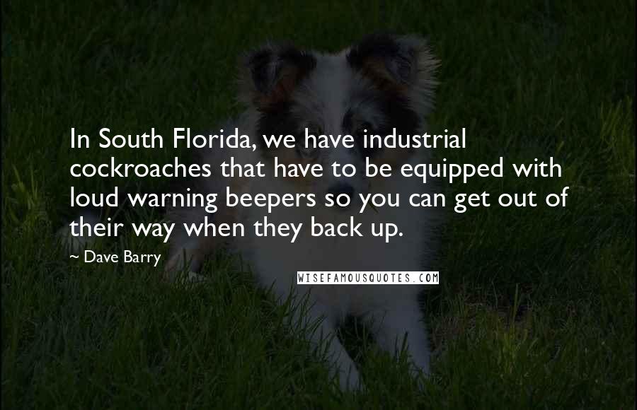 Dave Barry Quotes: In South Florida, we have industrial cockroaches that have to be equipped with loud warning beepers so you can get out of their way when they back up.