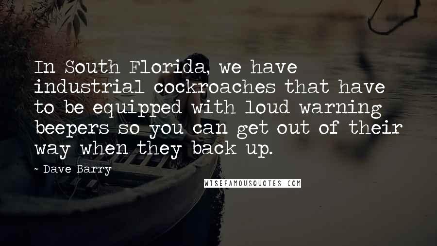 Dave Barry Quotes: In South Florida, we have industrial cockroaches that have to be equipped with loud warning beepers so you can get out of their way when they back up.