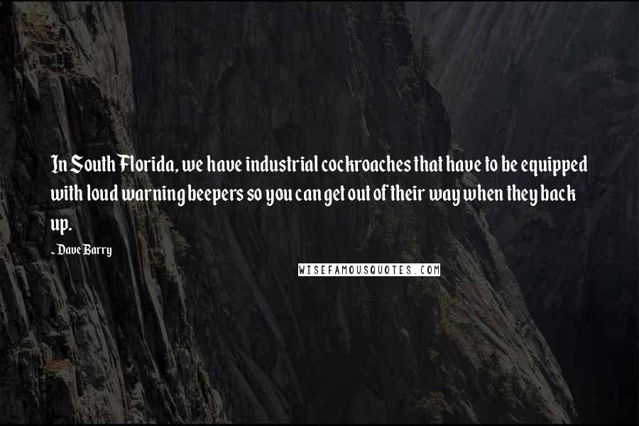 Dave Barry Quotes: In South Florida, we have industrial cockroaches that have to be equipped with loud warning beepers so you can get out of their way when they back up.