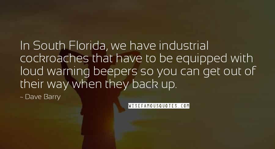 Dave Barry Quotes: In South Florida, we have industrial cockroaches that have to be equipped with loud warning beepers so you can get out of their way when they back up.