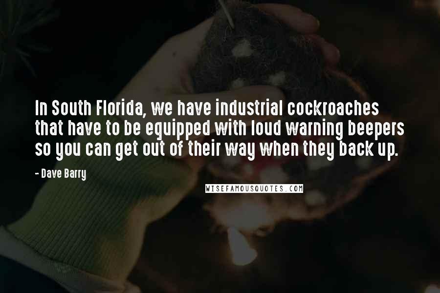 Dave Barry Quotes: In South Florida, we have industrial cockroaches that have to be equipped with loud warning beepers so you can get out of their way when they back up.