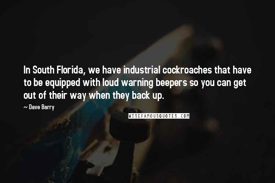 Dave Barry Quotes: In South Florida, we have industrial cockroaches that have to be equipped with loud warning beepers so you can get out of their way when they back up.