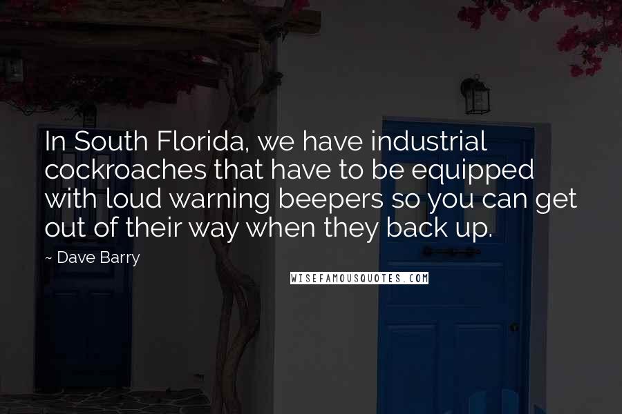 Dave Barry Quotes: In South Florida, we have industrial cockroaches that have to be equipped with loud warning beepers so you can get out of their way when they back up.