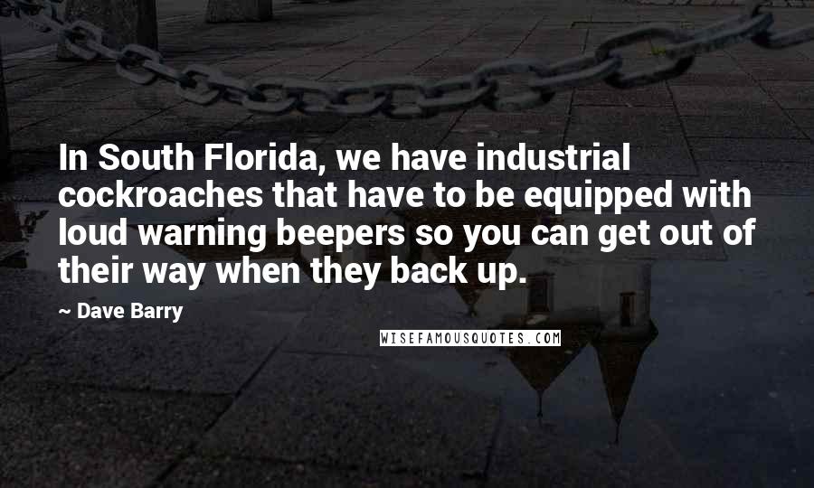 Dave Barry Quotes: In South Florida, we have industrial cockroaches that have to be equipped with loud warning beepers so you can get out of their way when they back up.