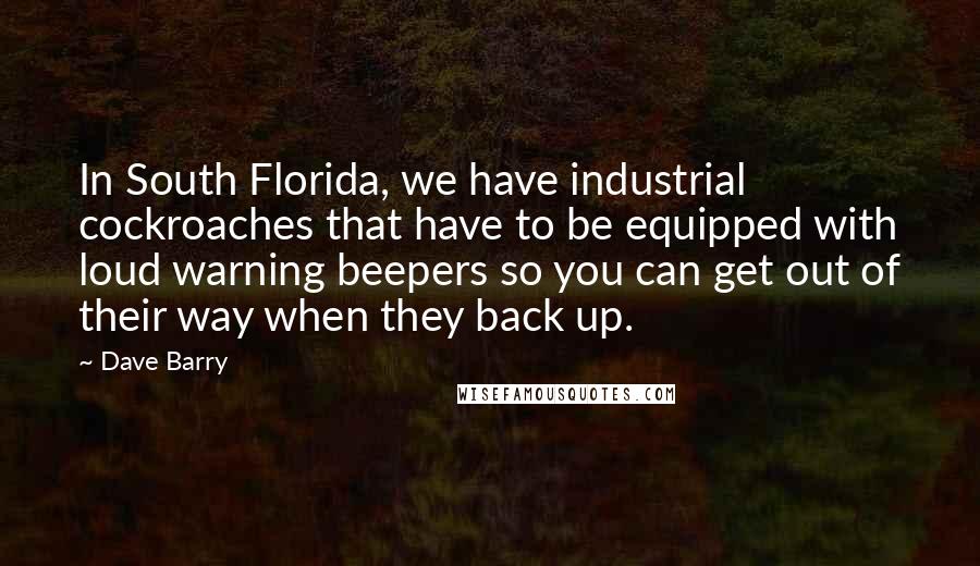 Dave Barry Quotes: In South Florida, we have industrial cockroaches that have to be equipped with loud warning beepers so you can get out of their way when they back up.