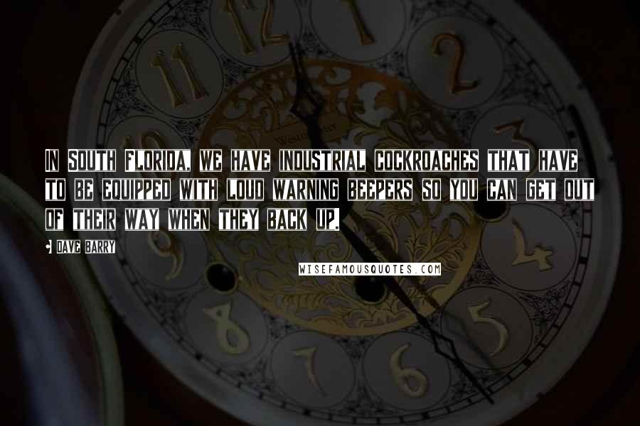 Dave Barry Quotes: In South Florida, we have industrial cockroaches that have to be equipped with loud warning beepers so you can get out of their way when they back up.