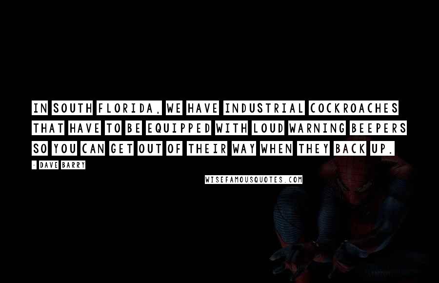 Dave Barry Quotes: In South Florida, we have industrial cockroaches that have to be equipped with loud warning beepers so you can get out of their way when they back up.