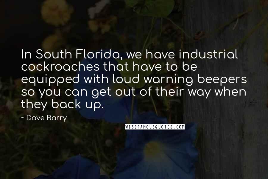 Dave Barry Quotes: In South Florida, we have industrial cockroaches that have to be equipped with loud warning beepers so you can get out of their way when they back up.