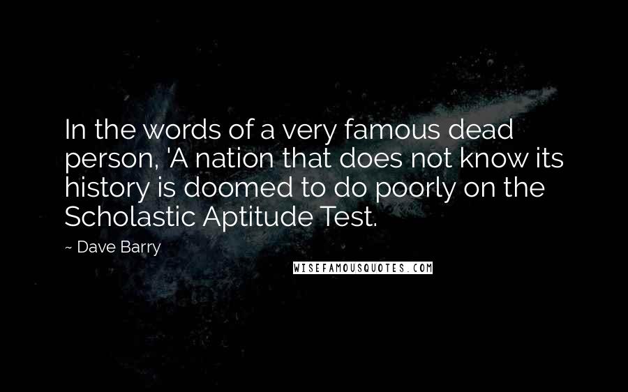 Dave Barry Quotes: In the words of a very famous dead person, 'A nation that does not know its history is doomed to do poorly on the Scholastic Aptitude Test.