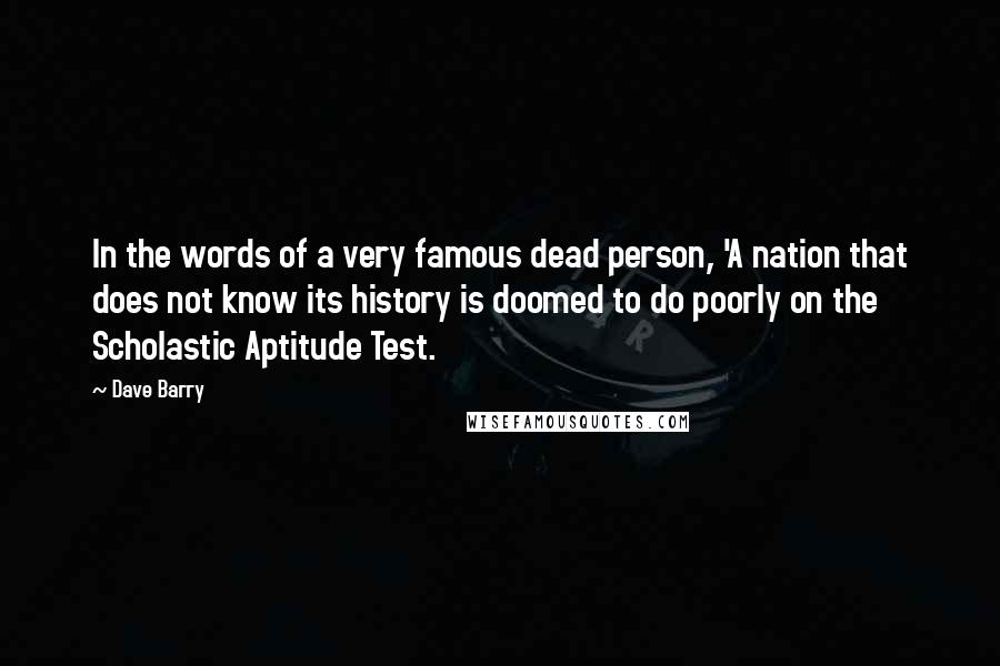 Dave Barry Quotes: In the words of a very famous dead person, 'A nation that does not know its history is doomed to do poorly on the Scholastic Aptitude Test.