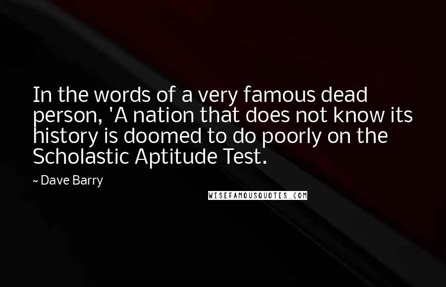 Dave Barry Quotes: In the words of a very famous dead person, 'A nation that does not know its history is doomed to do poorly on the Scholastic Aptitude Test.