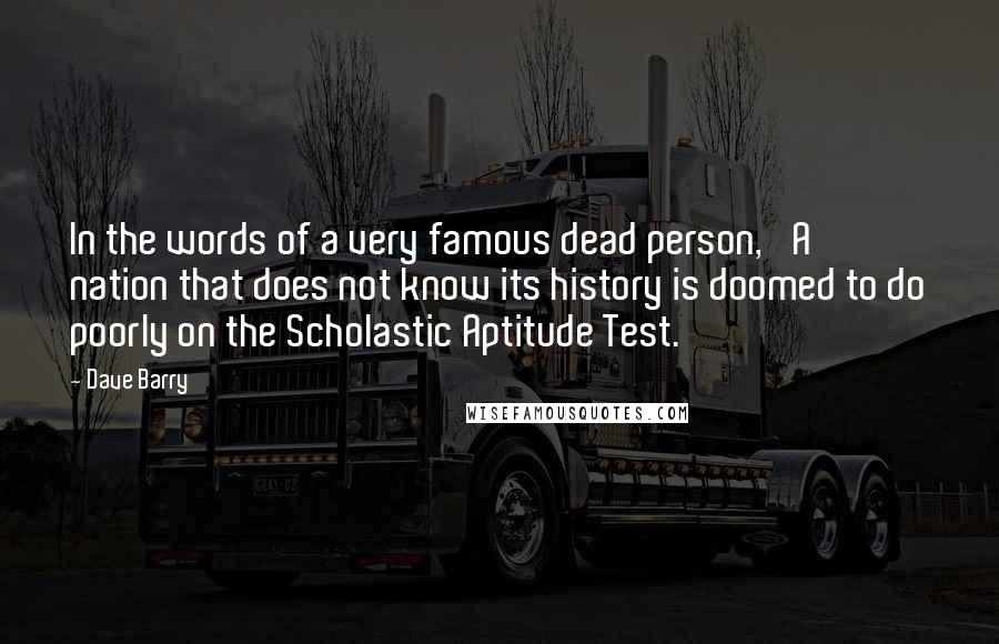 Dave Barry Quotes: In the words of a very famous dead person, 'A nation that does not know its history is doomed to do poorly on the Scholastic Aptitude Test.