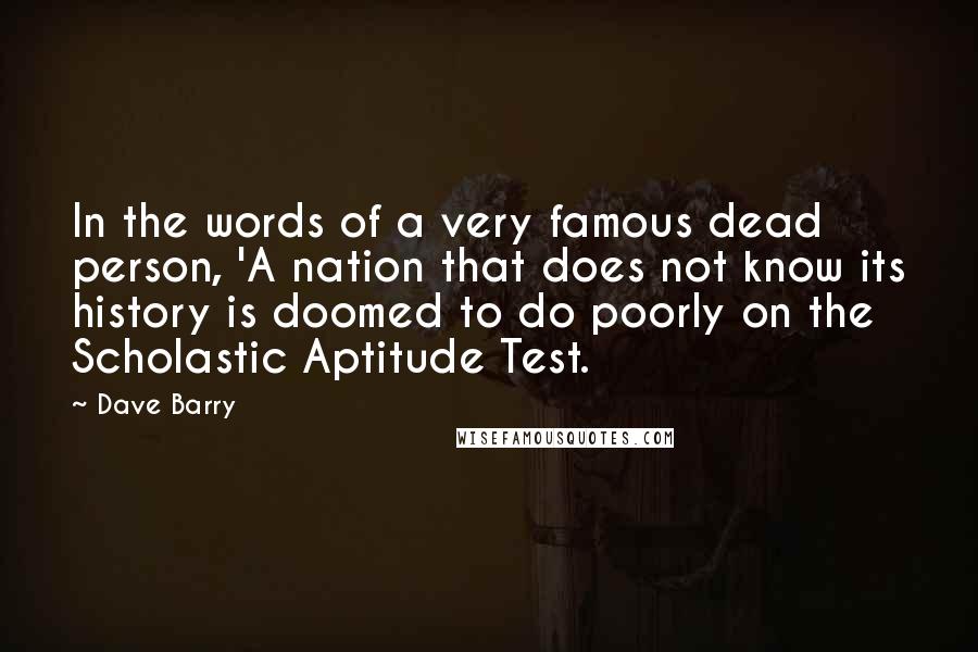 Dave Barry Quotes: In the words of a very famous dead person, 'A nation that does not know its history is doomed to do poorly on the Scholastic Aptitude Test.