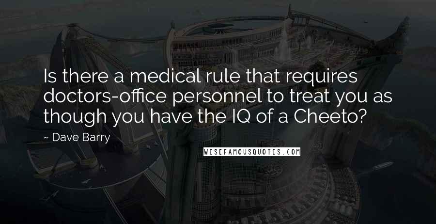 Dave Barry Quotes: Is there a medical rule that requires doctors-office personnel to treat you as though you have the IQ of a Cheeto?