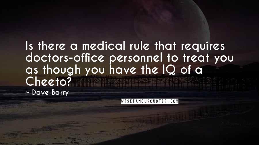 Dave Barry Quotes: Is there a medical rule that requires doctors-office personnel to treat you as though you have the IQ of a Cheeto?