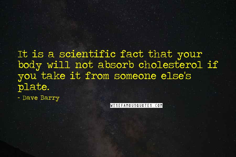 Dave Barry Quotes: It is a scientific fact that your body will not absorb cholesterol if you take it from someone else's plate.