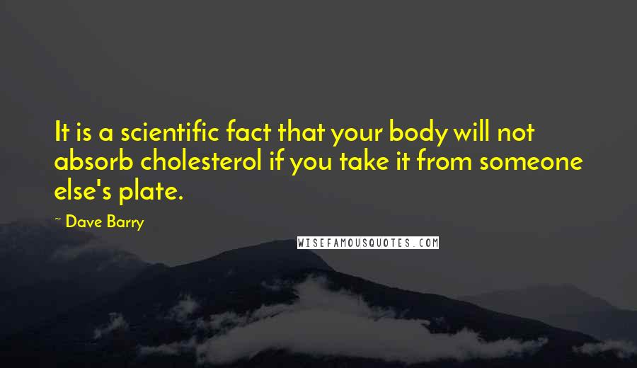 Dave Barry Quotes: It is a scientific fact that your body will not absorb cholesterol if you take it from someone else's plate.