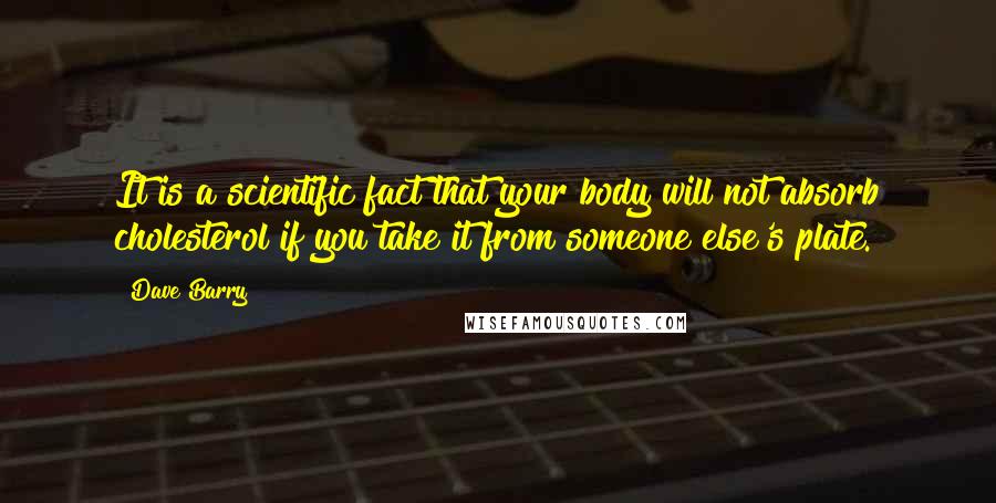 Dave Barry Quotes: It is a scientific fact that your body will not absorb cholesterol if you take it from someone else's plate.