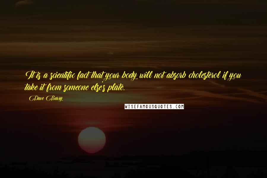 Dave Barry Quotes: It is a scientific fact that your body will not absorb cholesterol if you take it from someone else's plate.