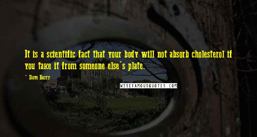 Dave Barry Quotes: It is a scientific fact that your body will not absorb cholesterol if you take it from someone else's plate.