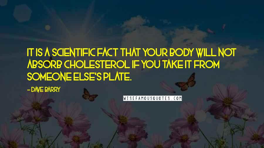 Dave Barry Quotes: It is a scientific fact that your body will not absorb cholesterol if you take it from someone else's plate.