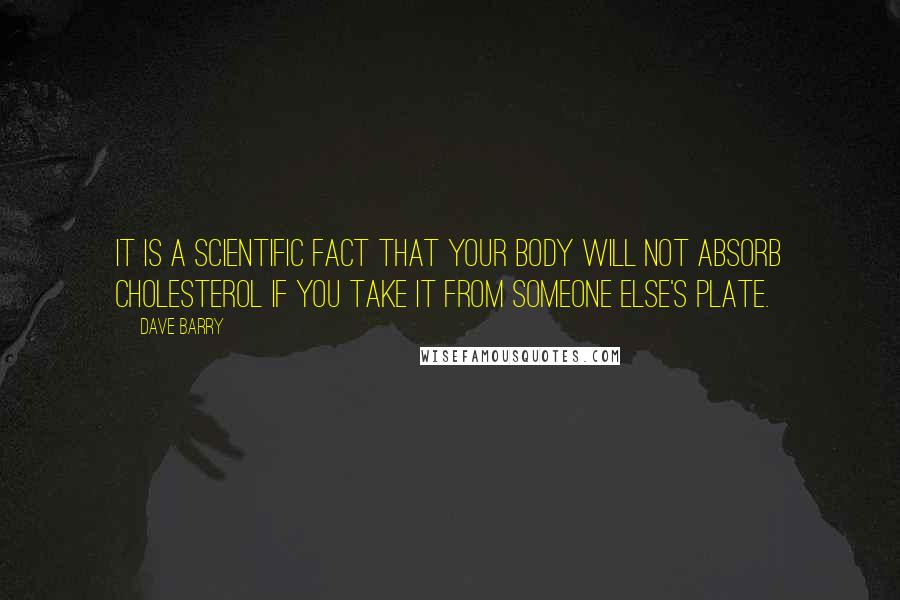 Dave Barry Quotes: It is a scientific fact that your body will not absorb cholesterol if you take it from someone else's plate.